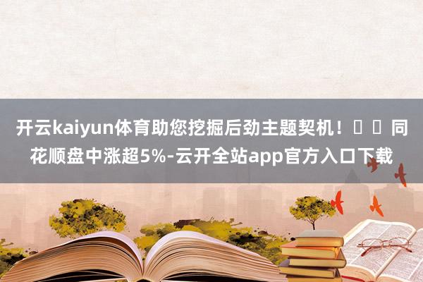 开云kaiyun体育助您挖掘后劲主题契机！		同花顺盘中涨超5%-云开全站app官方入口下载