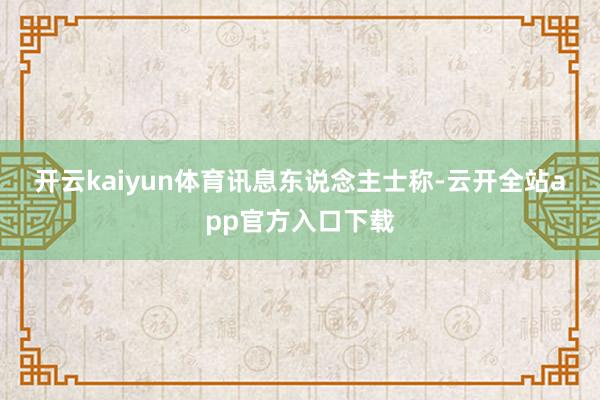 开云kaiyun体育　　讯息东说念主士称-云开全站app官方入口下载