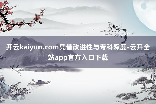 开云kaiyun.com凭借改进性与专科深度-云开全站app官方入口下载