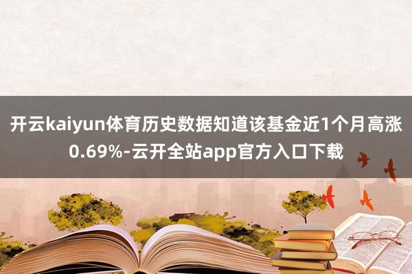 开云kaiyun体育历史数据知道该基金近1个月高涨0.69%-云开全站app官方入口下载