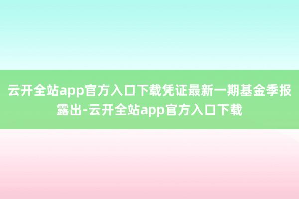 云开全站app官方入口下载凭证最新一期基金季报露出-云开全站app官方入口下载