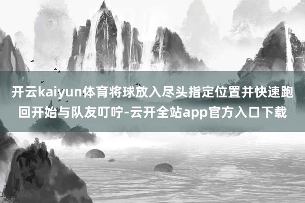 开云kaiyun体育将球放入尽头指定位置并快速跑回开始与队友叮咛-云开全站app官方入口下载