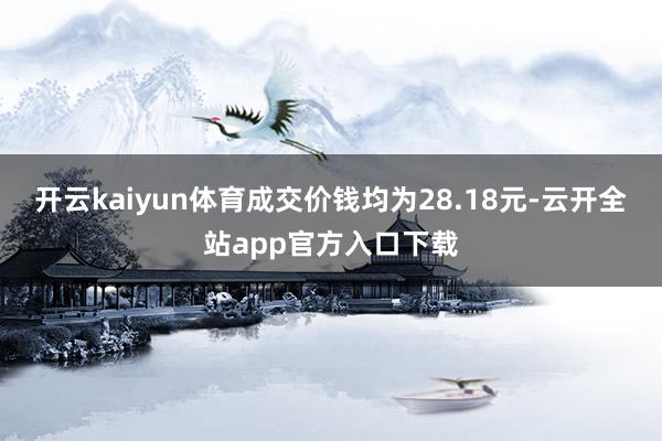 开云kaiyun体育成交价钱均为28.18元-云开全站app官方入口下载