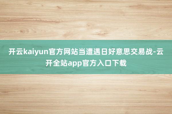 开云kaiyun官方网站当遭遇日好意思交易战-云开全站app官方入口下载