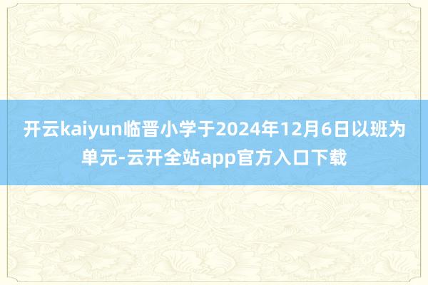 开云kaiyun临晋小学于2024年12月6日以班为单元-云开全站app官方入口下载