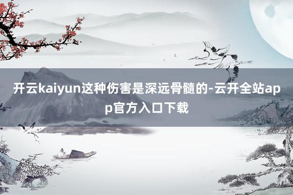 开云kaiyun这种伤害是深远骨髓的-云开全站app官方入口下载