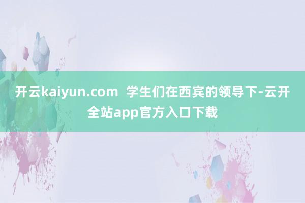 开云kaiyun.com  学生们在西宾的领导下-云开全站app官方入口下载