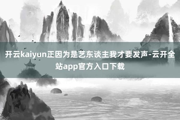 开云kaiyun正因为是艺东谈主我才要发声-云开全站app官方入口下载