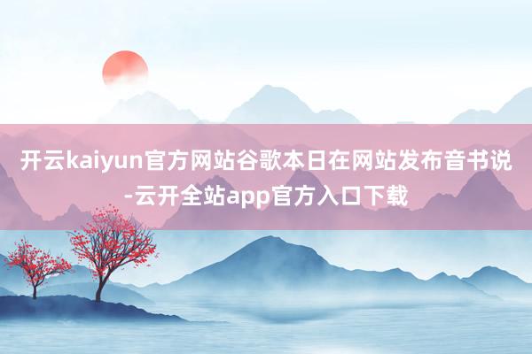 开云kaiyun官方网站谷歌本日在网站发布音书说-云开全站app官方入口下载