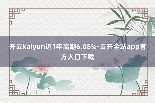 开云kaiyun近1年高潮6.08%-云开全站app官方入口下载