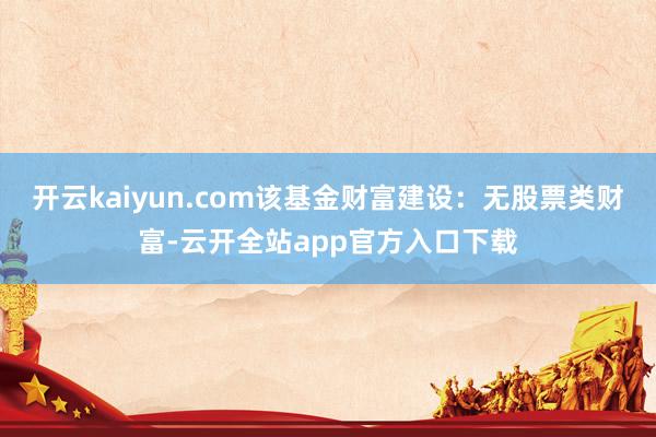 开云kaiyun.com该基金财富建设：无股票类财富-云开全站app官方入口下载