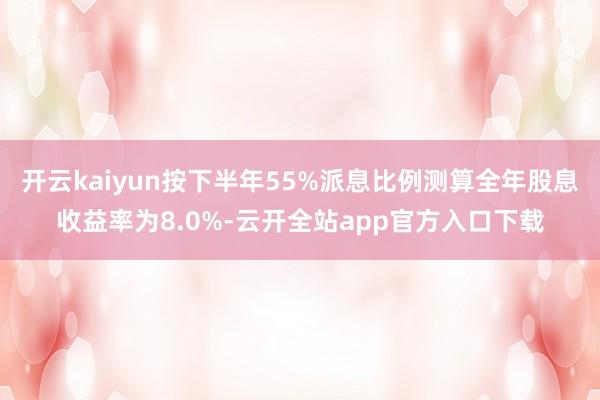 开云kaiyun按下半年55%派息比例测算全年股息收益率为8.0%-云开全站app官方入口下载