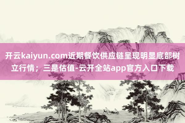 开云kaiyun.com近期餐饮供应链呈现明显底部树立行情；　　三是估值-云开全站app官方入口下载