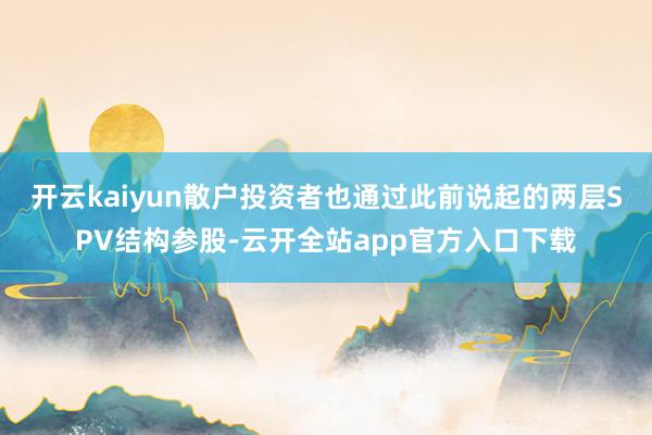 开云kaiyun散户投资者也通过此前说起的两层SPV结构参股-云开全站app官方入口下载