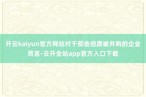 开云kaiyun官方网站对于那些但愿被并购的企业而言-云开全站app官方入口下载