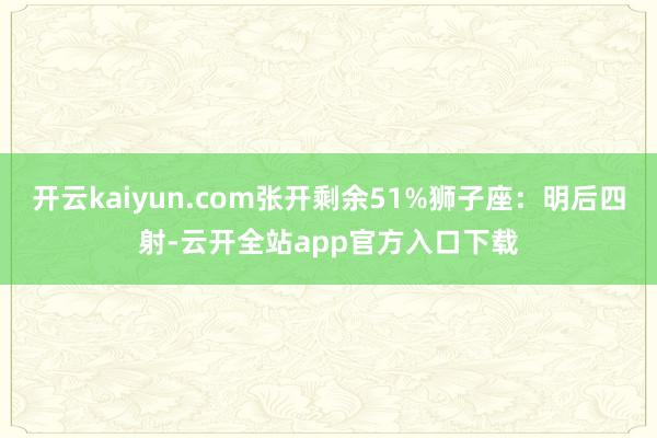 开云kaiyun.com张开剩余51%狮子座：明后四射-云开全站app官方入口下载