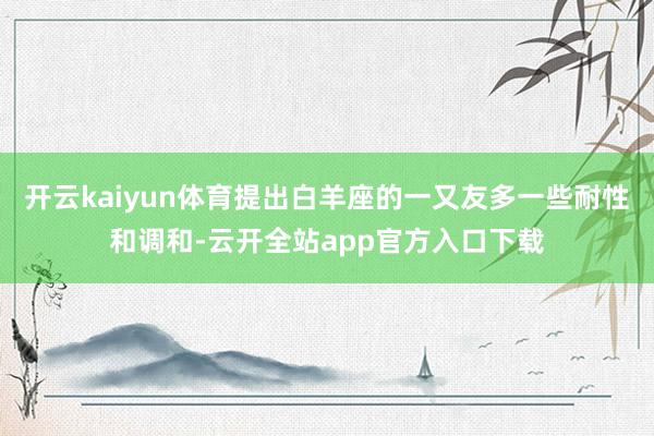 开云kaiyun体育提出白羊座的一又友多一些耐性和调和-云开全站app官方入口下载