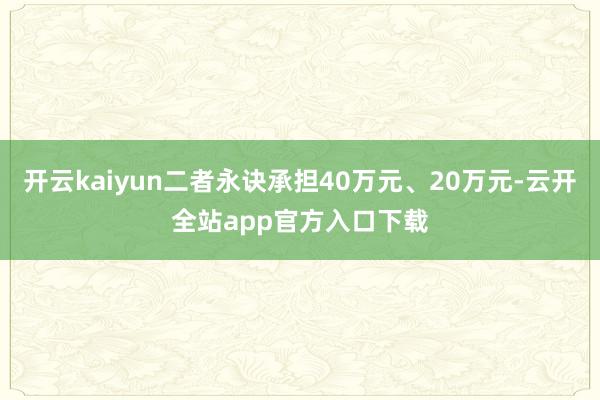 开云kaiyun二者永诀承担40万元、20万元-云开全站app官方入口下载