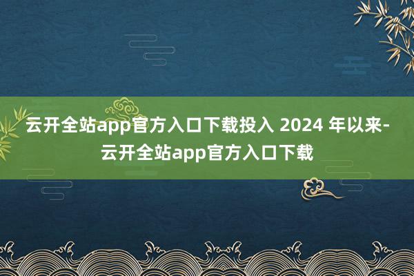 云开全站app官方入口下载投入 2024 年以来-云开全站app官方入口下载