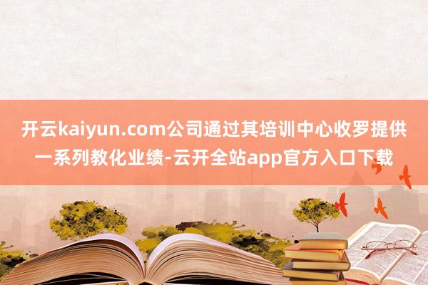 开云kaiyun.com公司通过其培训中心收罗提供一系列教化业绩-云开全站app官方入口下载