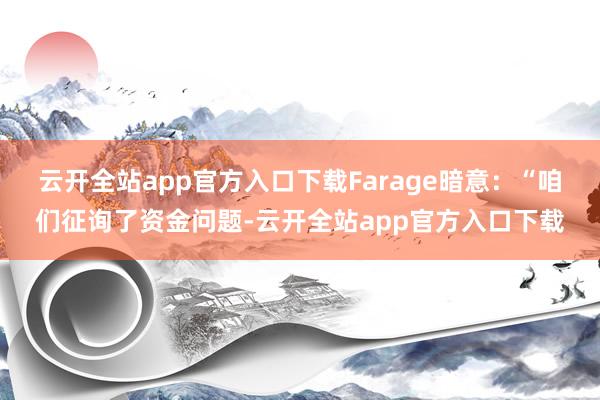 云开全站app官方入口下载Farage暗意：“咱们征询了资金问题-云开全站app官方入口下载