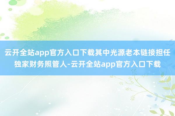 云开全站app官方入口下载其中光源老本链接担任独家财务照管人-云开全站app官方入口下载