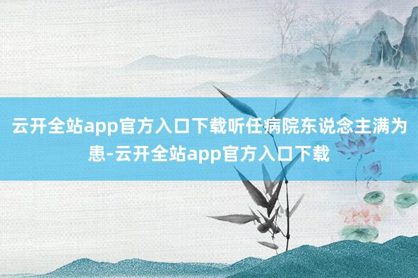 云开全站app官方入口下载听任病院东说念主满为患-云开全站app官方入口下载