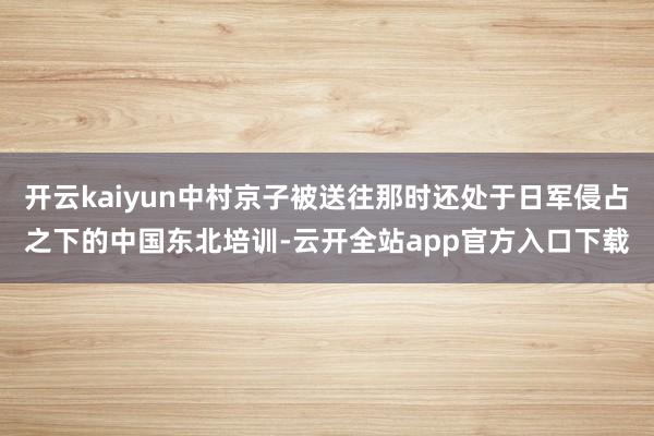 开云kaiyun中村京子被送往那时还处于日军侵占之下的中国东北培训-云开全站app官方入口下载