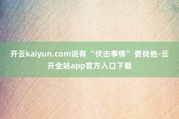 开云kaiyun.com说有 “伏击事情” 要找他-云开全站app官方入口下载