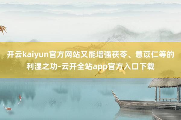 开云kaiyun官方网站又能增强茯苓、薏苡仁等的利湿之功-云开全站app官方入口下载