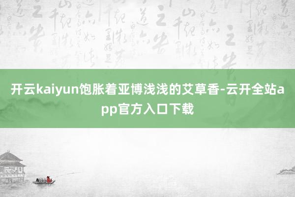 开云kaiyun饱胀着亚博浅浅的艾草香-云开全站app官方入口下载