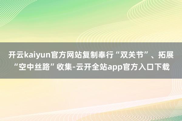 开云kaiyun官方网站复制奉行“双关节”、拓展“空中丝路”收集-云开全站app官方入口下载