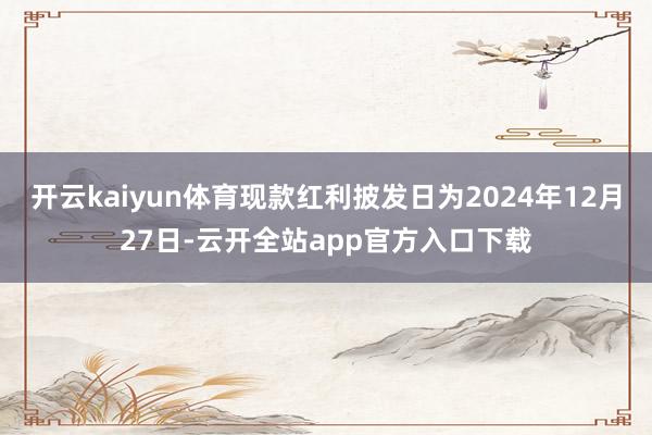 开云kaiyun体育现款红利披发日为2024年12月27日-云开全站app官方入口下载