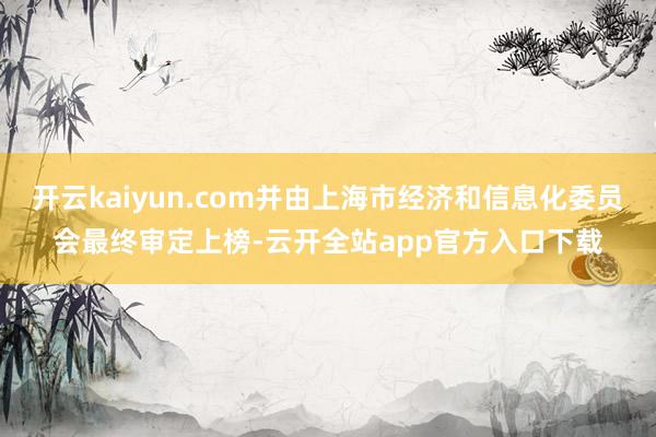 开云kaiyun.com并由上海市经济和信息化委员会最终审定上榜-云开全站app官方入口下载