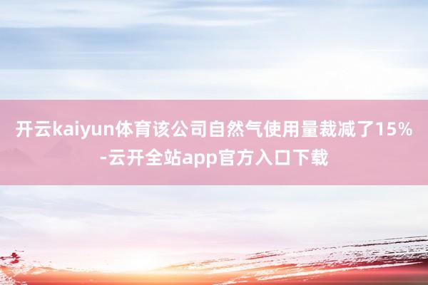 开云kaiyun体育该公司自然气使用量裁减了15%-云开全站app官方入口下载