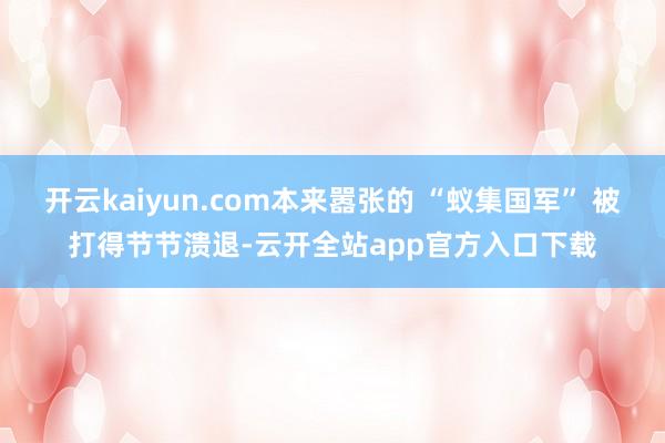 开云kaiyun.com本来嚣张的 “蚁集国军” 被打得节节溃退-云开全站app官方入口下载