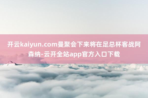 开云kaiyun.com曼聚会下来将在足总杯客战阿森纳-云开全站app官方入口下载