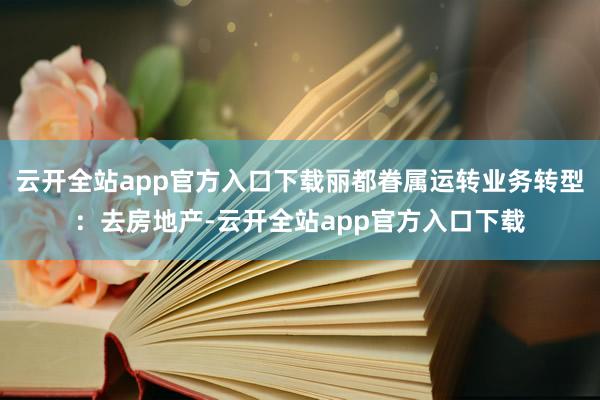 云开全站app官方入口下载丽都眷属运转业务转型：去房地产-云开全站app官方入口下载