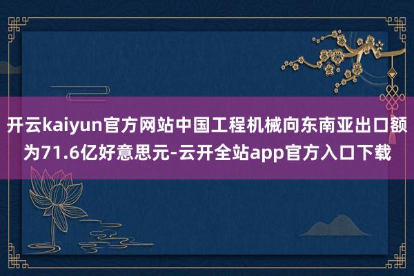 开云kaiyun官方网站中国工程机械向东南亚出口额为71.6亿好意思元-云开全站app官方入口下载