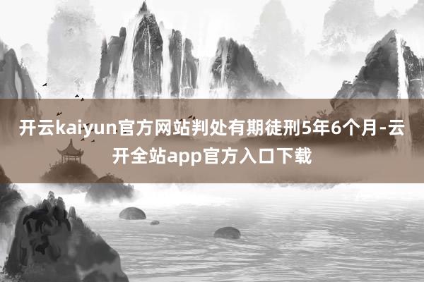 开云kaiyun官方网站判处有期徒刑5年6个月-云开全站app官方入口下载