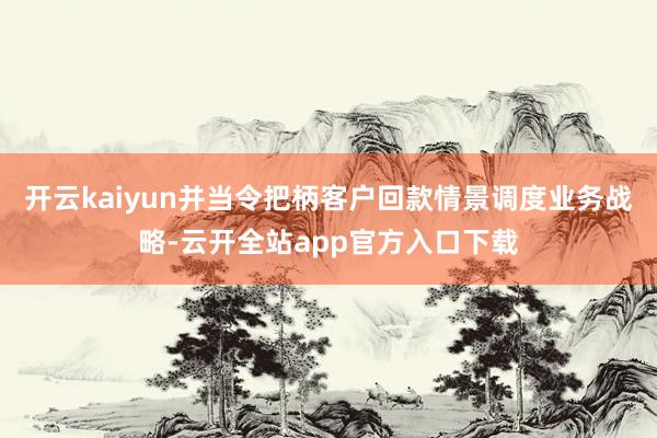 开云kaiyun并当令把柄客户回款情景调度业务战略-云开全站app官方入口下载