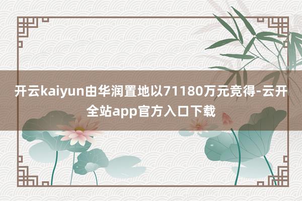 开云kaiyun由华润置地以71180万元竞得-云开全站app官方入口下载