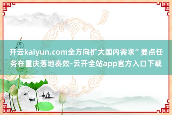 开云kaiyun.com全方向扩大国内需求”要点任务在重庆落地奏效-云开全站app官方入口下载