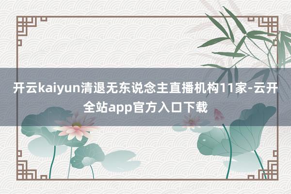 开云kaiyun清退无东说念主直播机构11家-云开全站app官方入口下载