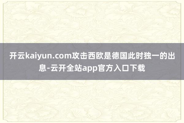 开云kaiyun.com攻击西欧是德国此时独一的出息-云开全站app官方入口下载