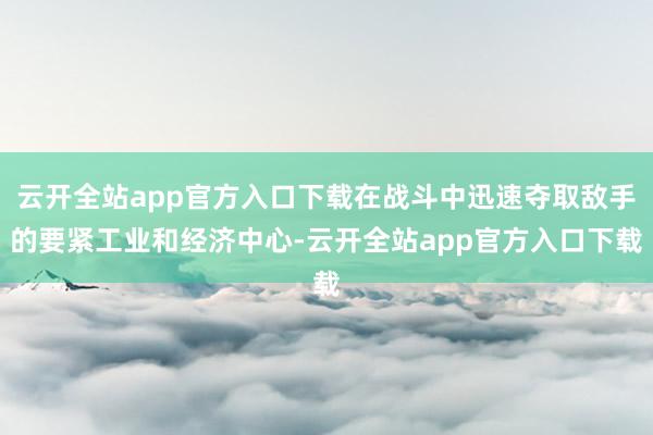 云开全站app官方入口下载在战斗中迅速夺取敌手的要紧工业和经济中心-云开全站app官方入口下载