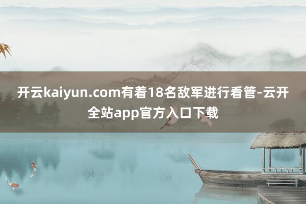 开云kaiyun.com有着18名敌军进行看管-云开全站app官方入口下载