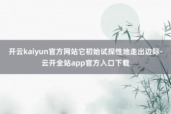 开云kaiyun官方网站它初始试探性地走出边际-云开全站app官方入口下载