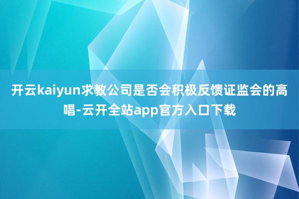 开云kaiyun求教公司是否会积极反馈证监会的高唱-云开全站app官方入口下载