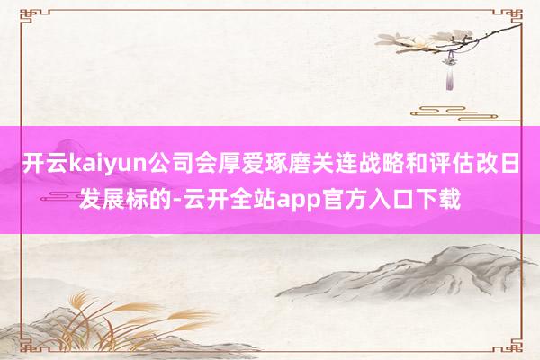 开云kaiyun公司会厚爱琢磨关连战略和评估改日发展标的-云开全站app官方入口下载